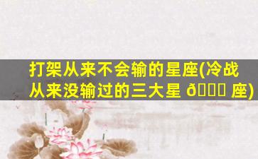 打架从来不会输的星座(冷战从来没输过的三大星 🐞 座)